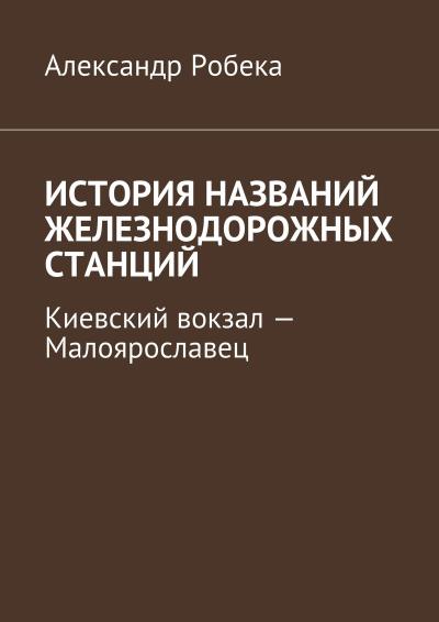 Книга История названий железнодорожных станций. Киевский вокзал – Малоярославец (Александр Робека)